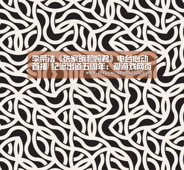 李荣浩《张家明和婉君》电台心动首播 纪念出道五周年:爱游戏网页版(图1) 爱游戏网页版